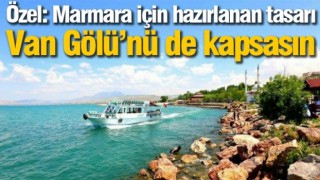 Özel: Marmara için hazırlanan tasarı Van Gölü’nü de kapsasın